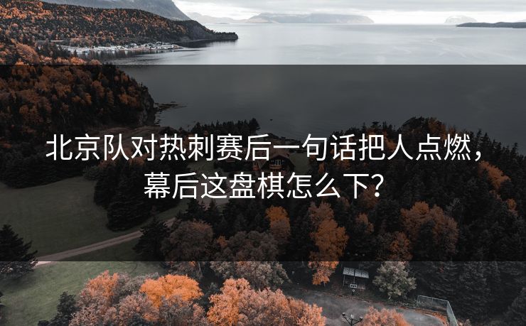 北京队对热刺赛后一句话把人点燃,幕后这盘棋怎么下? 北京队对热刺赛后一句话把人点燃,幕后这盘棋怎么下?