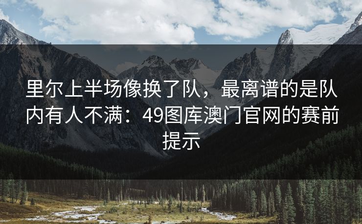里尔上半场像换了队，最离谱的是队内有人不满：49图库澳门官网的赛前提示
