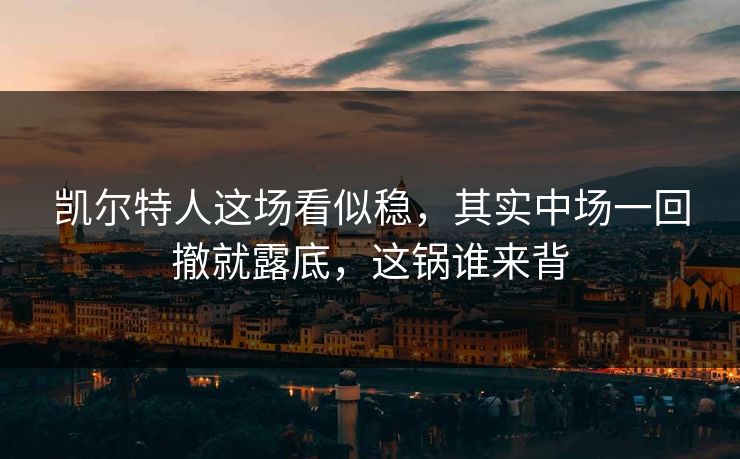 凯尔特人这场看似稳，其实中场一回撤就露底，这锅谁来背