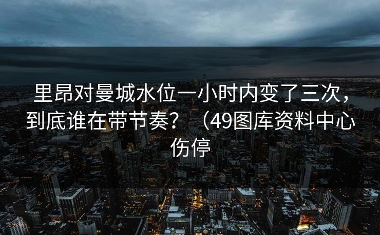 里昂对曼城水位一小时内变了三次，到底谁在带节奏？（49图库资料中心伤停