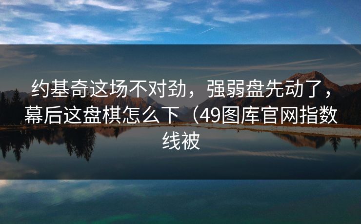 约基奇这场不对劲，强弱盘先动了，幕后这盘棋怎么下（49图库官网指数线被