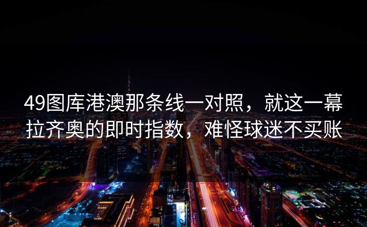 49图库港澳那条线一对照，就这一幕拉齐奥的即时指数，难怪球迷不买账