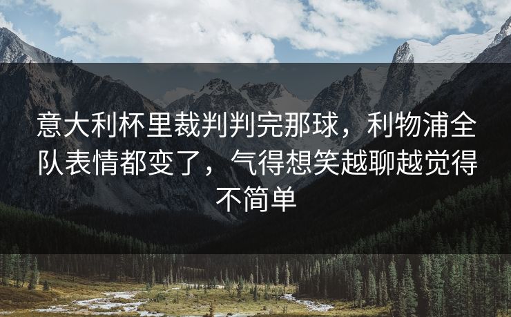 意大利杯里裁判判完那球，利物浦全队表情都变了，气得想笑越聊越觉得不简单
