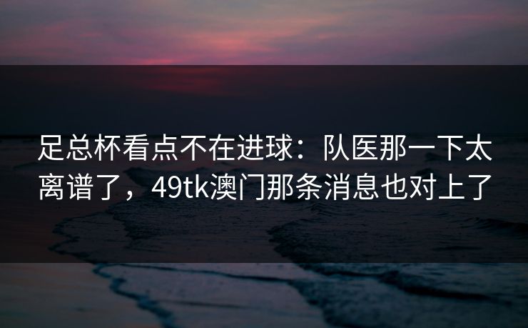足总杯看点不在进球:队医那一下太离谱了,49tk澳门那条消息也对上了 足总杯看点不在进球:队医那一下太离谱了,49tk澳门那条消息也对上了