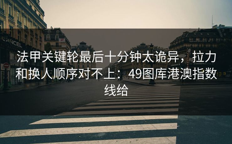 法甲关键轮最后十分钟太诡异,拉力和换人顺序对不上:49图库港澳指数线给 法甲关键轮最后十分钟太诡异,拉力和换人顺序对不上:49图库港澳指数线给