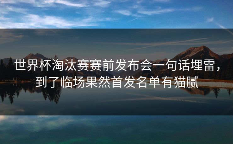 世界杯淘汰赛赛前发布会一句话埋雷,到了临场果然首发名单有猫腻 世界杯淘汰赛赛前发布会一句话埋雷,到了临场果然首发名单有猫腻