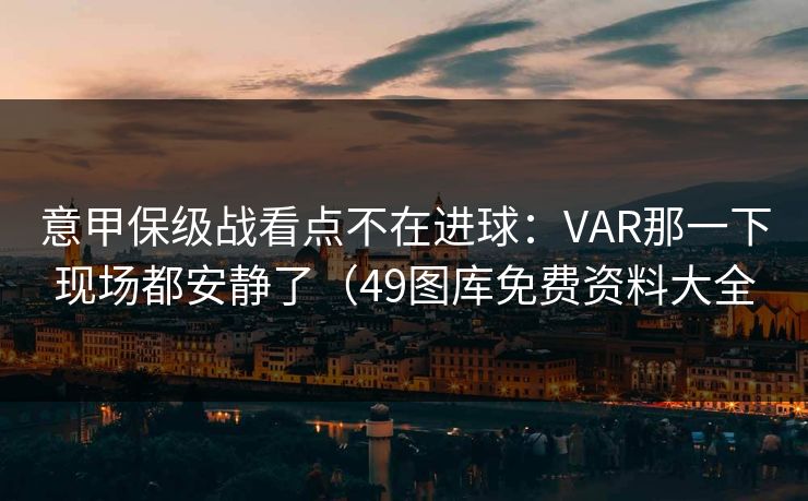 意甲保级战看点不在进球：VAR那一下现场都安静了（49图库免费资料大全