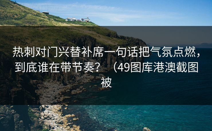 热刺对门兴替补席一句话把气氛点燃,到底谁在带节奏?(49图库港澳截图被 热刺对门兴替补席一句话把气氛点燃,到底谁在带节奏?(49图库港澳截图被