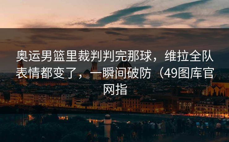 奥运男篮里裁判判完那球,维拉全队表情都变了,一瞬间破防(49图库官网指 奥运男篮里裁判判完那球,维拉全队表情都变了,一瞬间破防(49图库官网指
