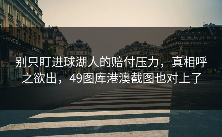 别只盯进球湖人的赔付压力，真相呼之欲出，49图库港澳截图也对上了