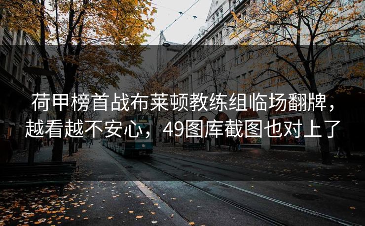 荷甲榜首战布莱顿教练组临场翻牌，越看越不安心，49图库截图也对上了