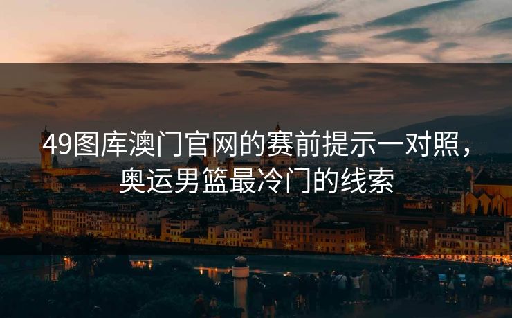 49图库澳门官网的赛前提示一对照，奥运男篮最冷门的线索