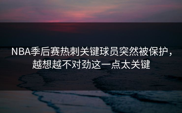 NBA季后赛热刺关键球员突然被保护，越想越不对劲这一点太关键