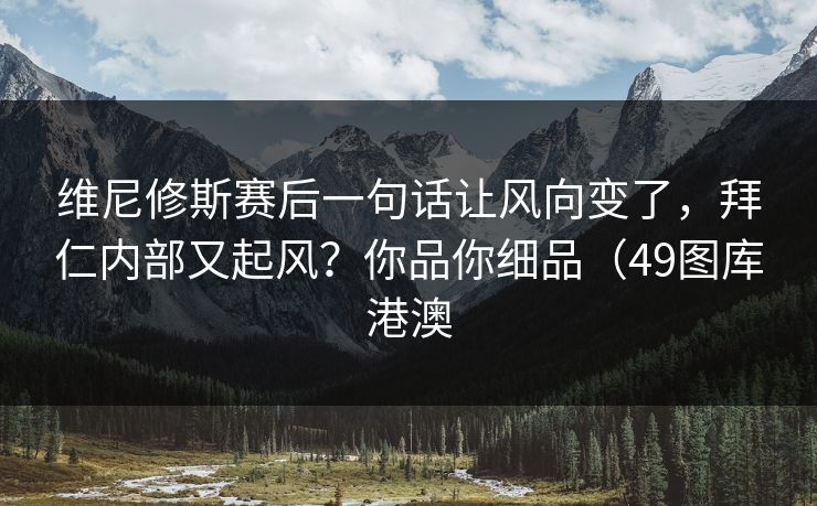 维尼修斯赛后一句话让风向变了，拜仁内部又起风？你品你细品（49图库港澳