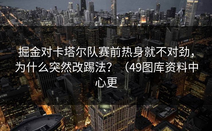 掘金对卡塔尔队赛前热身就不对劲，为什么突然改踢法？（49图库资料中心更