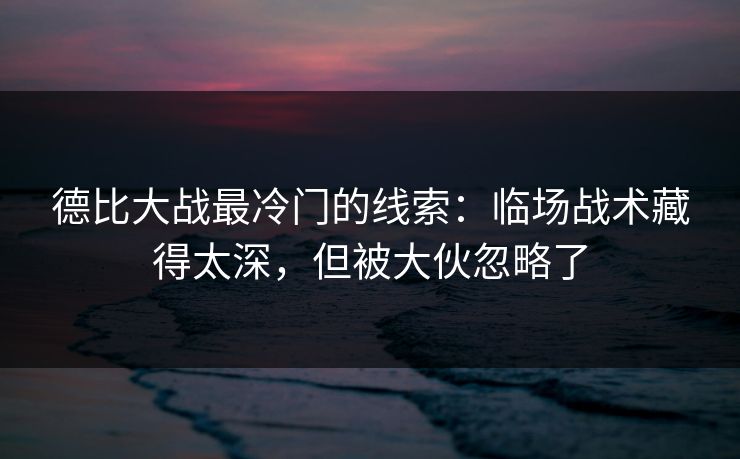 德比大战最冷门的线索：临场战术藏得太深，但被大伙忽略了