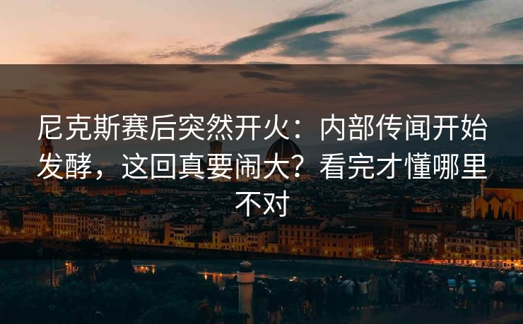 尼克斯赛后突然开火：内部传闻开始发酵，这回真要闹大？看完才懂哪里不对