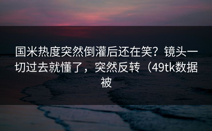 国米热度突然倒灌后还在笑？镜头一切过去就懂了，突然反转（49tk数据被