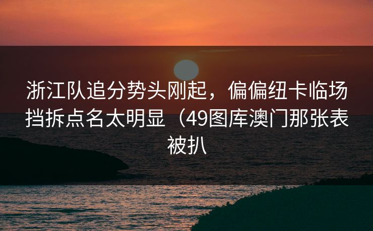浙江队追分势头刚起，偏偏纽卡临场挡拆点名太明显（49图库澳门那张表被扒