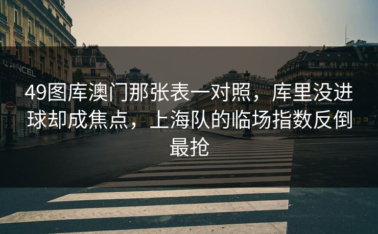49图库澳门那张表一对照，库里没进球却成焦点，上海队的临场指数反倒最抢