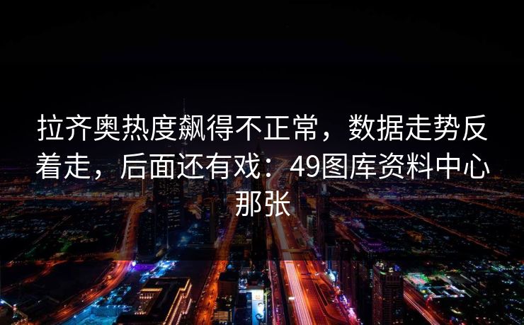 拉齐奥热度飙得不正常，数据走势反着走，后面还有戏：49图库资料中心那张