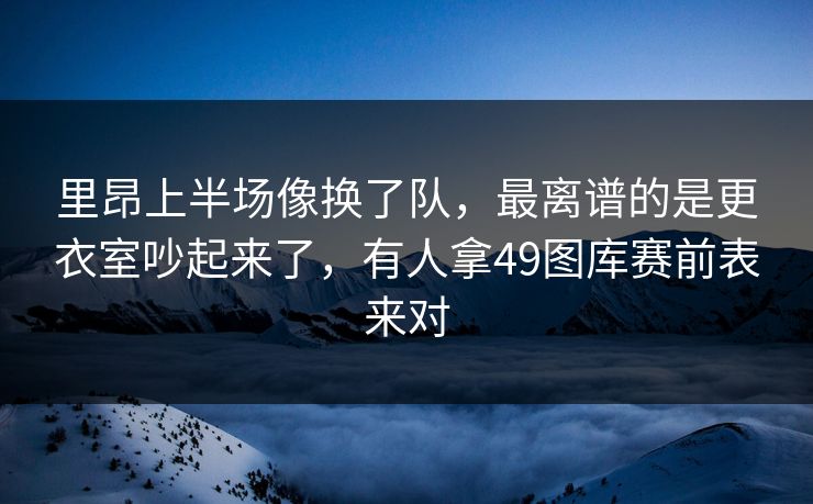 里昂上半场像换了队，最离谱的是更衣室吵起来了，有人拿49图库赛前表来对