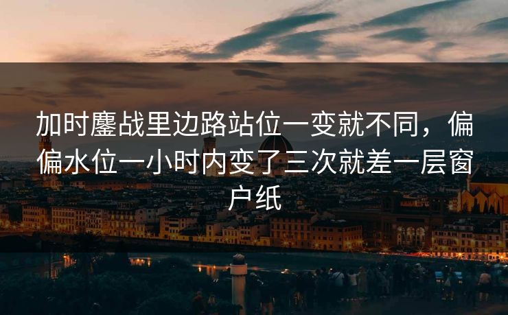 加时鏖战里边路站位一变就不同，偏偏水位一小时内变了三次就差一层窗户纸