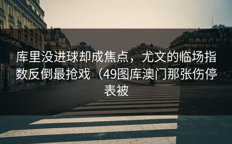 库里没进球却成焦点，尤文的临场指数反倒最抢戏（49图库澳门那张伤停表被