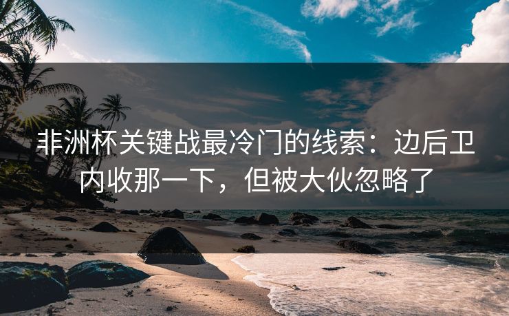 非洲杯关键战最冷门的线索：边后卫内收那一下，但被大伙忽略了