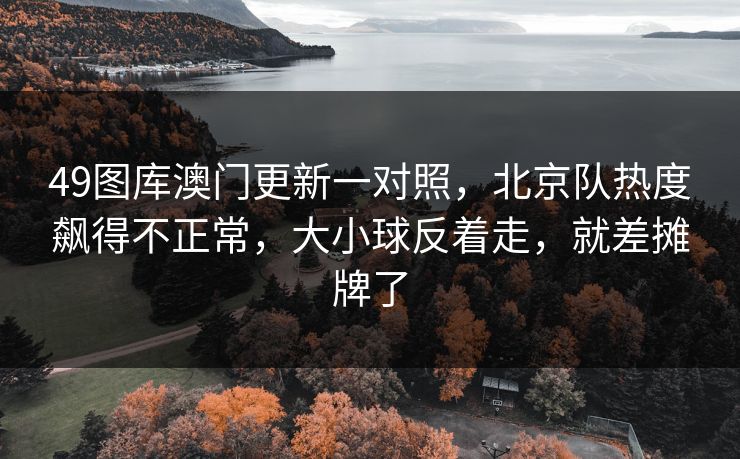 49图库澳门更新一对照，北京队热度飙得不正常，大小球反着走，就差摊牌了