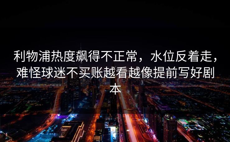 利物浦热度飙得不正常，水位反着走，难怪球迷不买账越看越像提前写好剧本