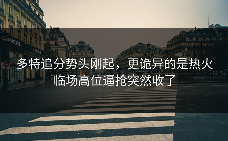 多特追分势头刚起，更诡异的是热火临场高位逼抢突然收了