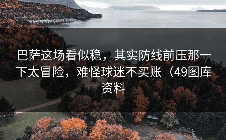 巴萨这场看似稳，其实防线前压那一下太冒险，难怪球迷不买账（49图库资料