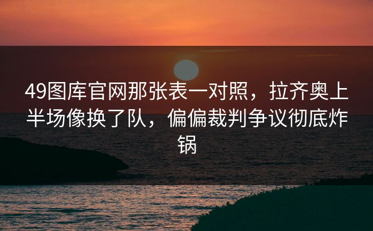 49图库官网那张表一对照，拉齐奥上半场像换了队，偏偏裁判争议彻底炸锅