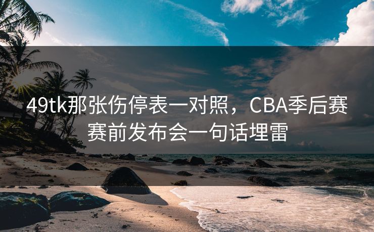 49tk那张伤停表一对照，CBA季后赛赛前发布会一句话埋雷