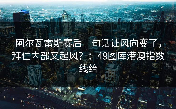 阿尔瓦雷斯赛后一句话让风向变了，拜仁内部又起风？：49图库港澳指数线给