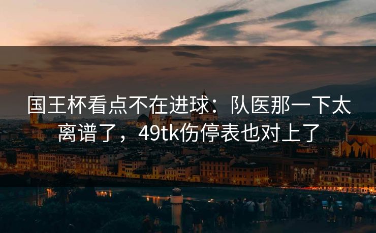 国王杯看点不在进球：队医那一下太离谱了，49tk伤停表也对上了