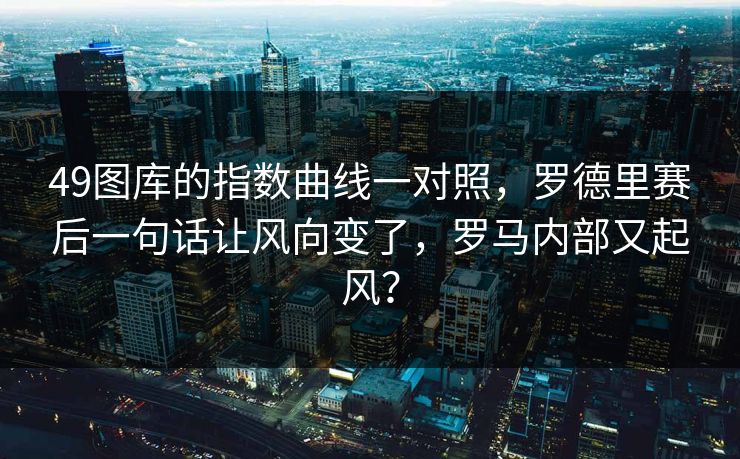 49图库的指数曲线一对照，罗德里赛后一句话让风向变了，罗马内部又起风？