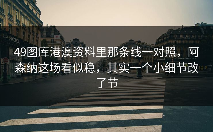 49图库港澳资料里那条线一对照，阿森纳这场看似稳，其实一个小细节改了节
