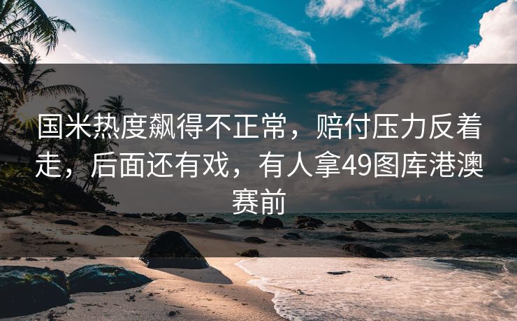 国米热度飙得不正常，赔付压力反着走，后面还有戏，有人拿49图库港澳赛前