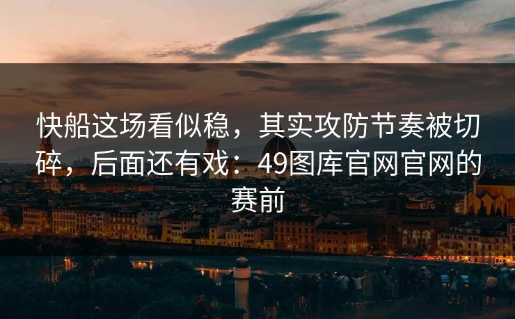 快船这场看似稳，其实攻防节奏被切碎，后面还有戏：49图库官网官网的赛前