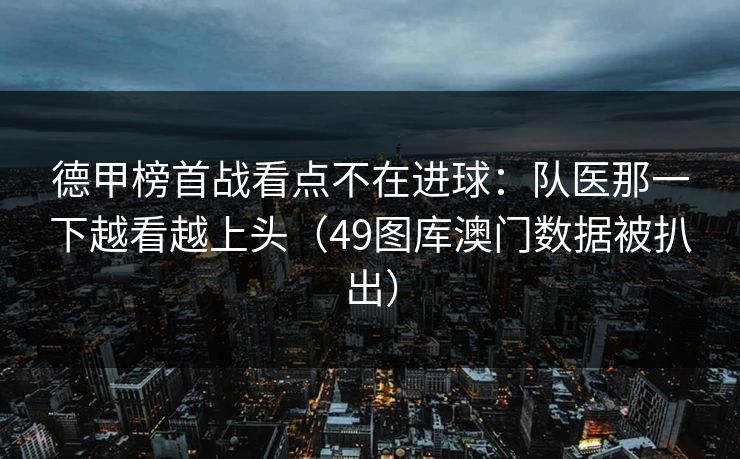 德甲榜首战看点不在进球：队医那一下越看越上头（49图库澳门数据被扒出）