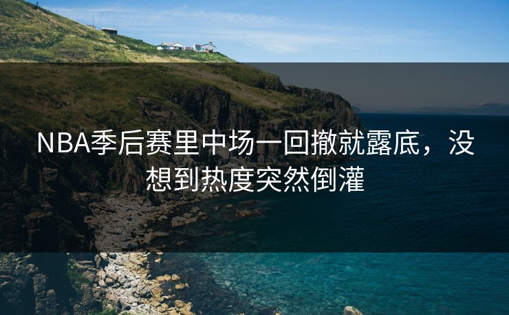 NBA季后赛里中场一回撤就露底，没想到热度突然倒灌