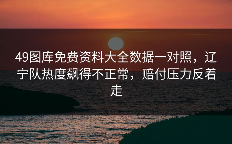 49图库免费资料大全数据一对照，辽宁队热度飙得不正常，赔付压力反着走