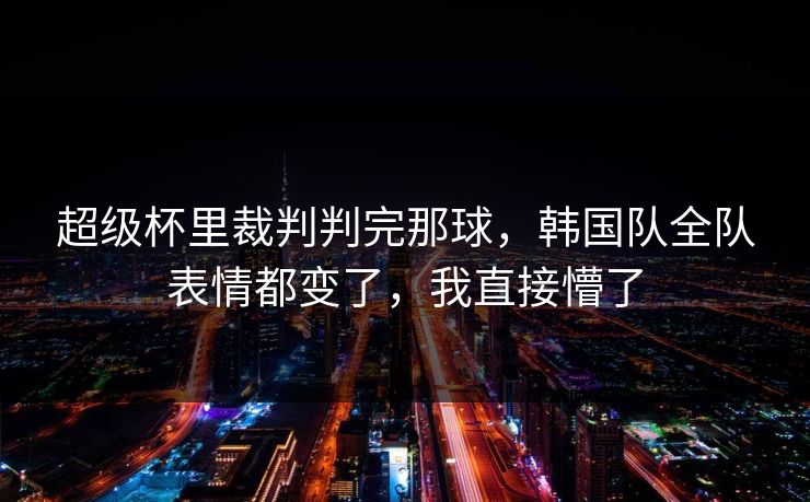 超级杯里裁判判完那球，韩国队全队表情都变了，我直接懵了