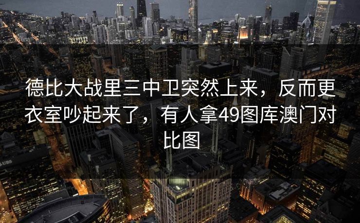 德比大战里三中卫突然上来，反而更衣室吵起来了，有人拿49图库澳门对比图