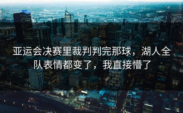 亚运会决赛里裁判判完那球，湖人全队表情都变了，我直接懵了