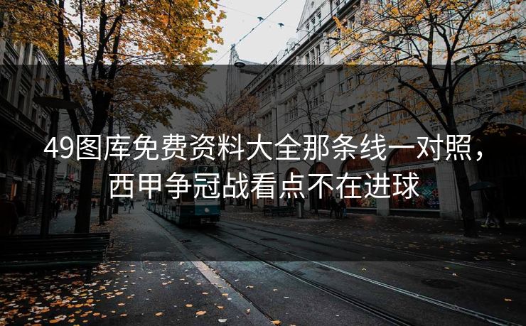 49图库免费资料大全那条线一对照，西甲争冠战看点不在进球