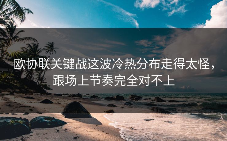 欧协联关键战这波冷热分布走得太怪，跟场上节奏完全对不上