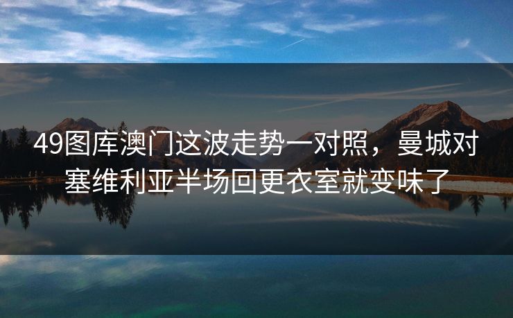 49图库澳门这波走势一对照，曼城对塞维利亚半场回更衣室就变味了